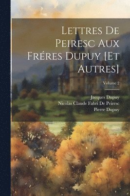 Pierre Dupuy, Nicolas Claude Fabri De Peiresc, Jacques Dupuy - Lettres De Peiresc Aux Fréres Dupuy [Et Autres]; Volume 2, Häftad