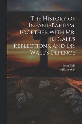 William Wall, John Gale - History of Infant-Baptism. Together With Mr. [J.] Gale's Reflections, and Dr. Wall's Defence, Häftad
