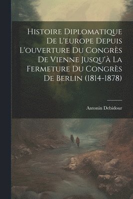 Histoire Diplomatique De L'europe Depuis L'ouverture Du Congrès De Vienne Jusqu'à La Fermeture Du Congrès De Berlin (1814-1878)