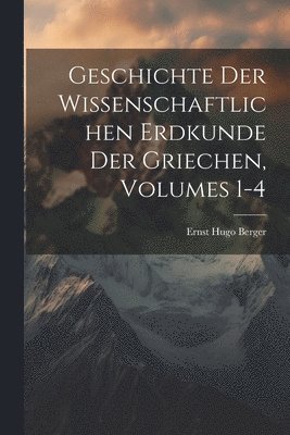 Geschichte Der Wissenschaftlichen Erdkunde Der Griechen, Volumes 1-4 1