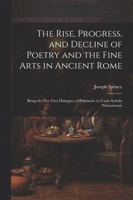 Joseph Spence - Rise, Progress, and Decline of Poetry and the Fine Arts in Ancient Rome, Häftad