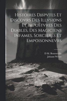 bokomslag Histoires Dispvtes Et Discovrs Des Illvsions Et Impostvres Des Diables, Des Magiciens Infames, Sorcieres Et Empoisonnevrs