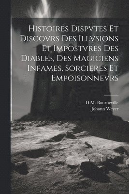 Histoires Dispvtes Et Discovrs Des Illvsions Et Impostvres Des Diables, Des Magiciens Infames, Sorcieres Et Empoisonnevrs 1