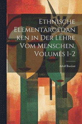 Ethnische Elementargedanken in Der Lehre Vom Menschen, Volumes 1-2 1