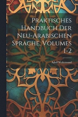 Praktisches Handbuch Der Neu-Arabischen Sprache, Volumes 1-2 1