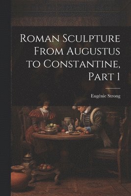 Eugénie Strong - Roman Sculpture From Augustus to Constantine, Part 1, Häftad