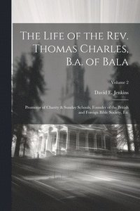 bokomslag The Life of the Rev. Thomas Charles, B.a. of Bala: Promotor of Charity & Sunday Schools, Founder of the British and Foreign Bible Society, Etc; Volume