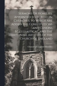 bokomslag Sermons Or Homilies, Appointed to Be Read in Churches. to Which Are Added the Constitutions and Canons Ecclesiastical, and the Thirty-Nine Articles of the Church of England
