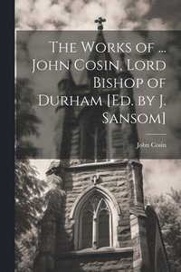 bokomslag The Works of ... John Cosin, Lord Bishop of Durham [Ed. by J. Sansom]