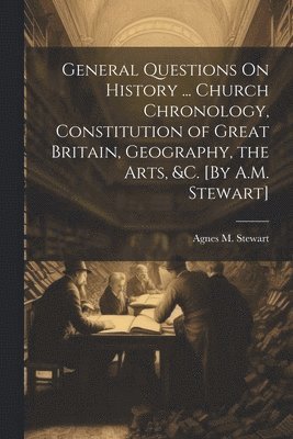 bokomslag General Questions On History ... Church Chronology, Constitution of Great Britain, Geography, the Arts, &c. [By A.M. Stewart]