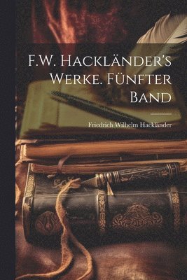 Friedrich Wilhelm Hackländer - F.W. Hackländer's Werke. Fünfter Band, Häftad