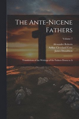 The Ante-Nicene Fathers: Translations of the Writings of the Fathers Down to A; Volume 7 1