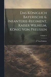 bokomslag Das Kniglich Bayerische 6. Infanterie-Regiment, Kaiser Wilhelm, Knig Von Preussen; Volume 1