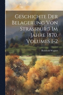 bokomslag Geschichte Der Belagerung Von Strassburg Im Jahre 1870, Volumes 1-2