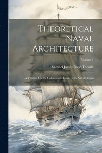 bokomslag Theoretical Naval Architecture: A Treatise On the Calculations Involved in Naval Design; Volume 1