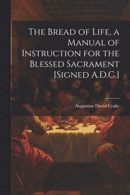 The Bread of Life, a Manual of Instruction for the Blessed Sacrament [Signed A.D.C.] 1