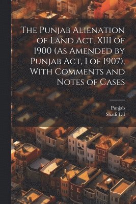 bokomslag The Punjab Alienation of Land Act, XIII of 1900 (As Amended by Punjab Act, I of 1907), With Comments and Notes of Cases