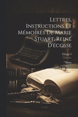 Mary - Lettres, Instructions Et Mémoires De Marie Stuart, Reine D'écosse; Volume 6, Häftad