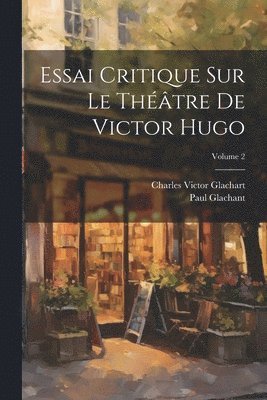 Essai Critique Sur Le Théâtre De Victor Hugo; Volume 2