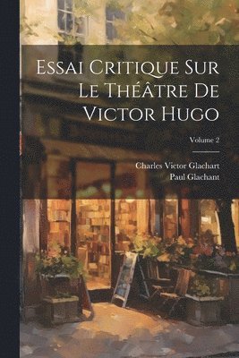 Essai Critique Sur Le Thtre De Victor Hugo; Volume 2 1