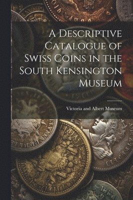 A Descriptive Catalogue of Swiss Coins in the South Kensington Museum 1