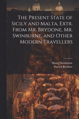 Present State of Sicily and Malta, Extr. From Mr. Brydone, Mr. Swinburne, and Other Modern Travellers 1