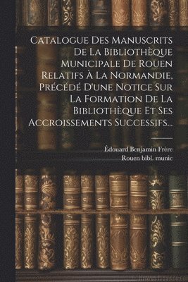 Catalogue Des Manuscrits De La Bibliothque Municipale De Rouen Relatifs  La Normandie, Prcd D'une Notice Sur La Formation De La Bibliothque Et Ses Accroissements Successifs... 1