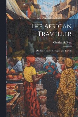 Charles Hulbert - African Traveller; Or, Select Lives, Voyages, and Travels, Häftad