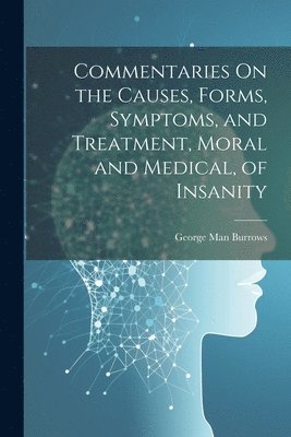 Commentaries On the Causes, Forms, Symptoms, and Treatment, Moral and Medical, of Insanity 1