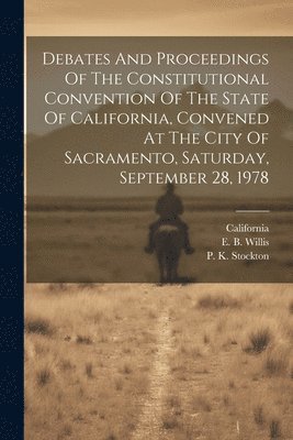 Debates And Proceedings Of The Constitutional Convention Of The State Of California, Convened At The City Of Sacramento, Saturday, September 28, 1978 1