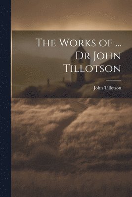 John Tillotson - Works of ... Dr John Tillotson, Häftad