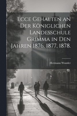 Ecce gehalten an der kniglichen Landesschule Grimma in den Jahren 1876, 1877, 1878. 1