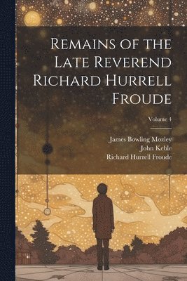 Remains of the Late Reverend Richard Hurrell Froude; Volume 4 1