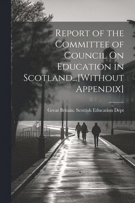 Report of the Committee of Council On Education in Scotland...[Without Appendix] 1