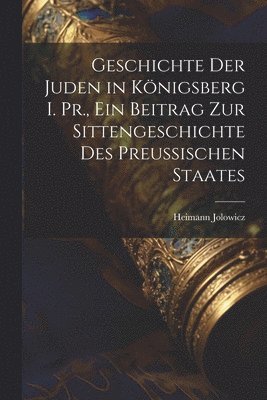 Geschichte der Juden in Knigsberg i. Pr., ein Beitrag zur Sittengeschichte des preussischen Staates 1