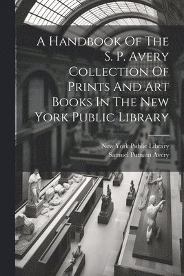 A Handbook Of The S. P. Avery Collection Of Prints And Art Books In The New York Public Library 1