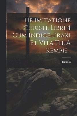 bokomslag De Imitatione Christi, Libri 4 Cum Indice, Praxi Et Vita Th. A Kempis...