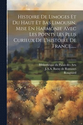 Rougnard, J a a Barny de Romanet, Bibliothèque Du Palais Des Arts - Histoire De Limoges Et Du Haut Et Bas Limousin, Mise En Harmonie Avec Les Points Les Plus Curieux De L'histoire De France......, Häftad