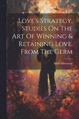 Love's Strategy, Studies On The Art Of Winning & Retaining Love. From The Germ 1