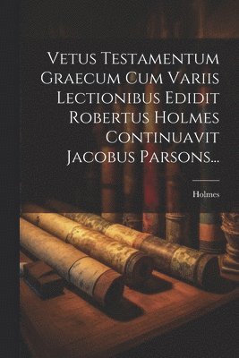 Vetus Testamentum Graecum Cum Variis Lectionibus Edidit Robertus Holmes Continuavit Jacobus Parsons...