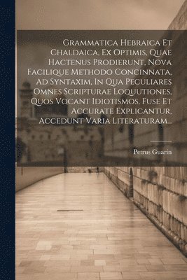 Grammatica Hebraica Et Chaldaica, Ex Optimis, Quae Hactenus Prodierunt, Nova Facilique Methodo Concinnata, Ad Syntaxim, In Qua Peculiares Omnes Scripturae Loquutiones, Quos Vocant Idiotismos, Fuse Et 1