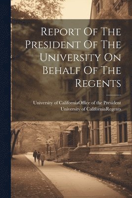 University of California (System) of, University of California (System) Rege - Report Of The President Of The University On Behalf Of The Regents, Häftad