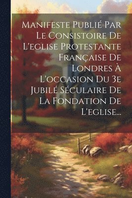 bokomslag Manifeste Publi Par Le Consistoire De L'eglise Protestante Franaise De Londres  L'occasion Du 3e Jubil Sculaire De La Fondation De L'eglise...