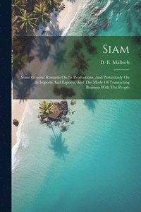 bokomslag Siam: Some General Remarks On Its Productions, And Particularly On Its Imports And Exports, And The Mode Of Transacting Business With The People