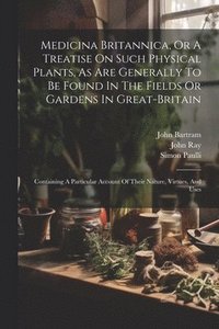 bokomslag Medicina Britannica, Or A Treatise On Such Physical Plants, As Are Generally To Be Found In The Fields Or Gardens In Great-britain