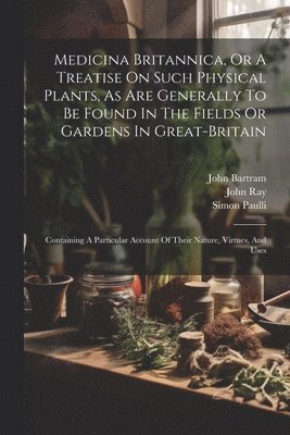 Medicina Britannica, Or A Treatise On Such Physical Plants, As Are Generally To Be Found In The Fields Or Gardens In Great-britain 1