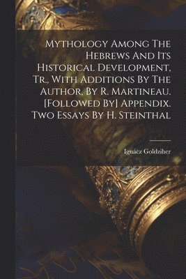 Mythology Among The Hebrews And Its Historical Development, Tr., With Additions By The Author, By R. Martineau. [followed By] Appendix. Two Essays By H. Steinthal