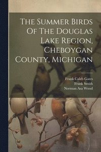 bokomslag The Summer Birds Of The Douglas Lake Region, Cheboygan County, Michigan