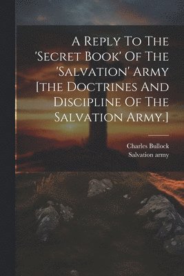 Charles Bullock, Salvation Army - Reply To The 'secret Book' Of The 'salvation' Army [the Doctrines And Discipline Of The Salvation Army.], Häftad