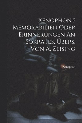 Xenophon's Memorabilien Oder Erinnerungen An Sokrates, Übers. Von A. Zeising